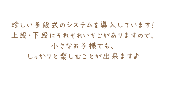 珍しい多段式のシステムを導入しています！上段・下段にそれぞれいちごがありますので、小さなお子様でも、しっかりと楽しむことが出来ます♪